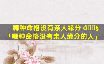 哪种命格没有亲人缘分 🐧 「哪种命格没有亲人缘分的人」